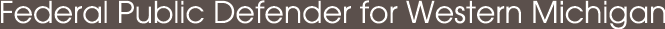 Federal Public Defender For the Western District of Michigan Located in Grand Rapids MI and Marquette MI